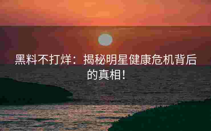 黑料不打烊：揭秘明星健康危机背后的真相！