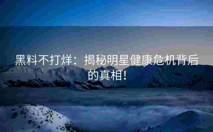 黑料不打烊：揭秘明星健康危机背后的真相！