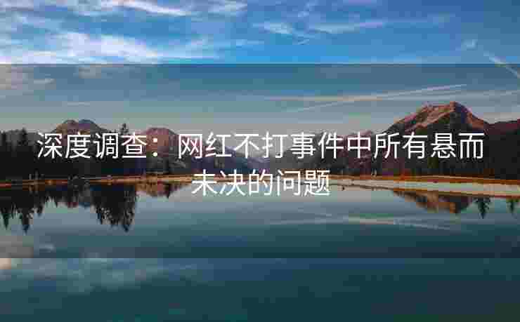 深度调查：网红不打事件中所有悬而未决的问题