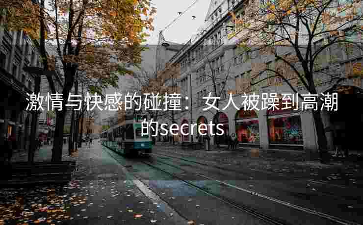 激情与快感的碰撞：女人被躁到高潮的secrets