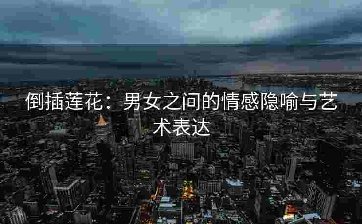 倒插莲花：男女之间的情感隐喻与艺术表达