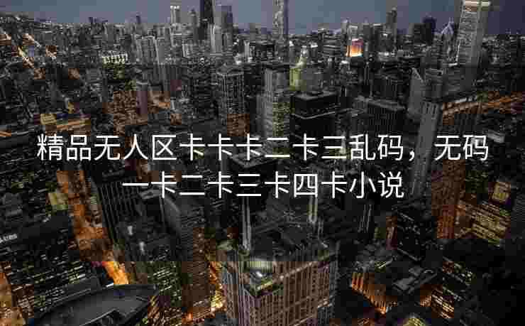 精品无人区卡卡卡二卡三乱码，无码一卡二卡三卡四卡小说