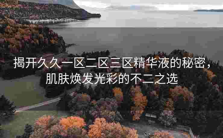 揭开久久一区二区三区精华液的秘密，肌肤焕发光彩的不二之选