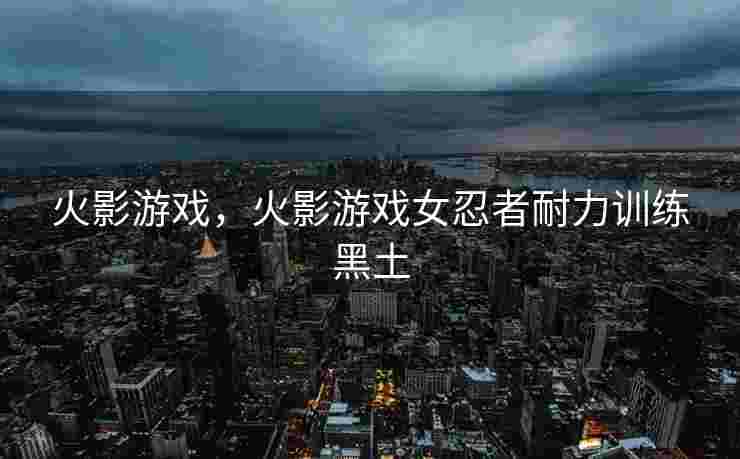 火影游戏，火影游戏女忍者耐力训练黑土