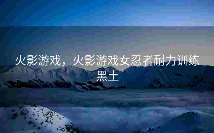 火影游戏，火影游戏女忍者耐力训练黑土