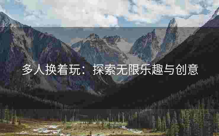 多人换着玩：探索无限乐趣与创意