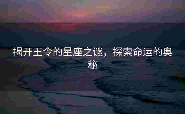 揭开王令的星座之谜，探索命运的奥秘