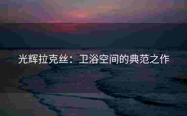 光辉拉克丝：卫浴空间的典范之作