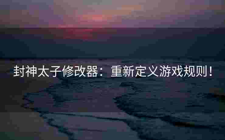 封神太子修改器：重新定义游戏规则！