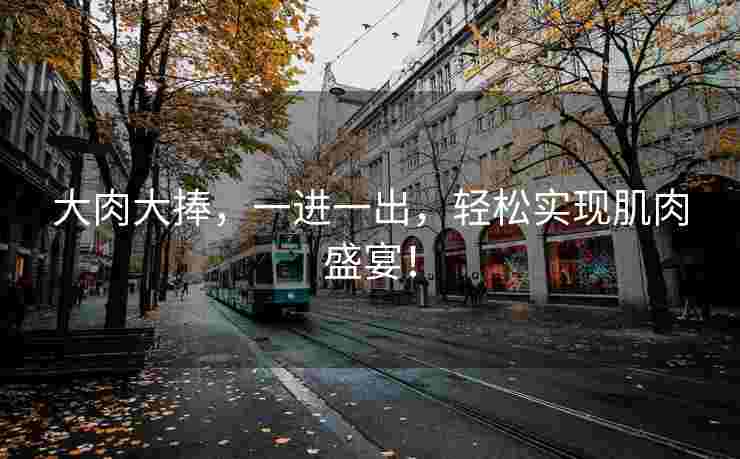 大肉大捧，一进一出，轻松实现肌肉盛宴！