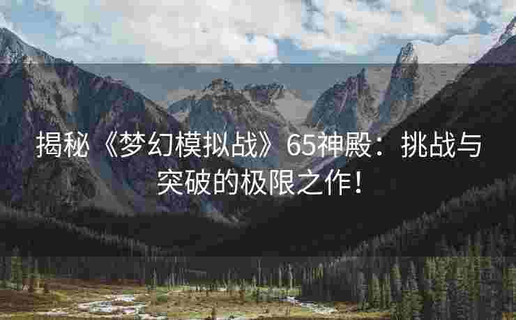 揭秘《梦幻模拟战》65神殿：挑战与突破的极限之作！