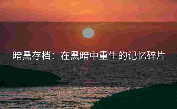 暗黑存档：在黑暗中重生的记忆碎片
