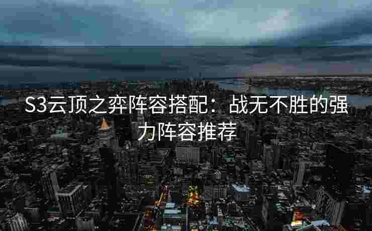 S3云顶之弈阵容搭配：战无不胜的强力阵容推荐