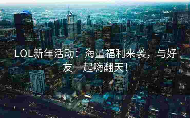 LOL新年活动：海量福利来袭，与好友一起嗨翻天！