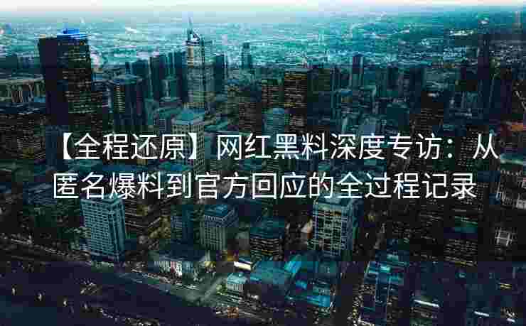【全程还原】网红黑料深度专访：从匿名爆料到官方回应的全过程记录