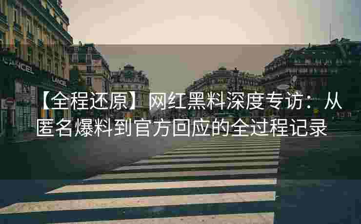 【全程还原】网红黑料深度专访：从匿名爆料到官方回应的全过程记录
