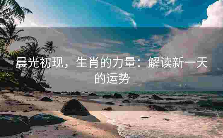 晨光初现，生肖的力量：解读新一天的运势