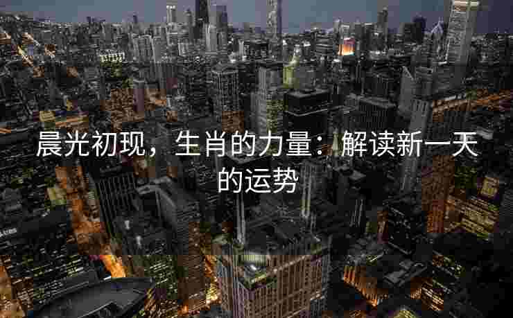晨光初现，生肖的力量：解读新一天的运势