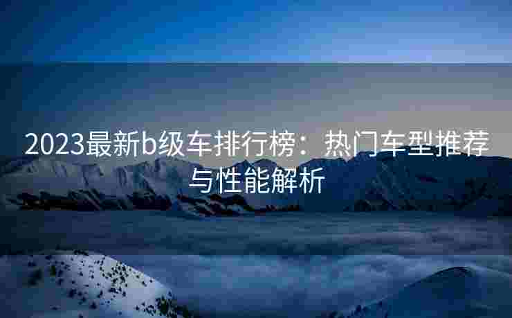 2023最新b级车排行榜：热门车型推荐与性能解析