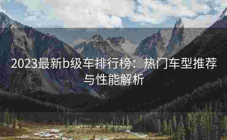 2023最新b级车排行榜：热门车型推荐与性能解析