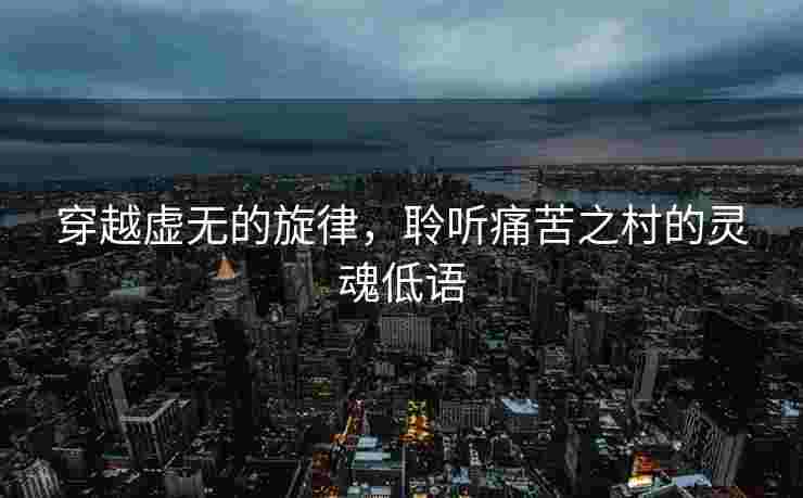 穿越虚无的旋律，聆听痛苦之村的灵魂低语