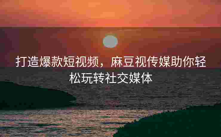 打造爆款短视频，麻豆视传媒助你轻松玩转社交媒体