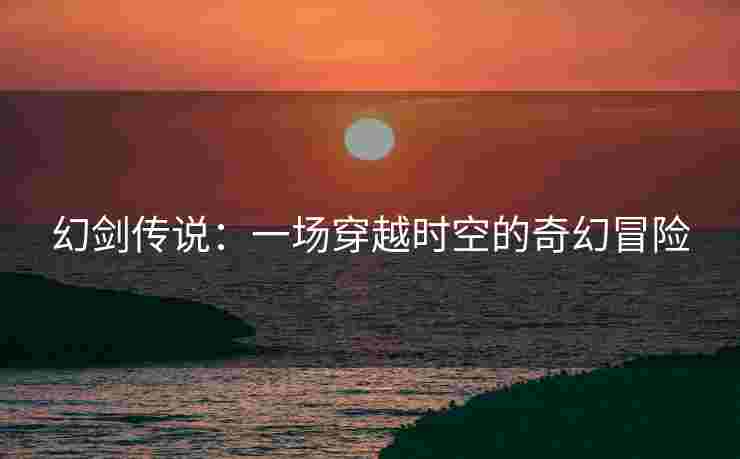 幻剑传说：一场穿越时空的奇幻冒险