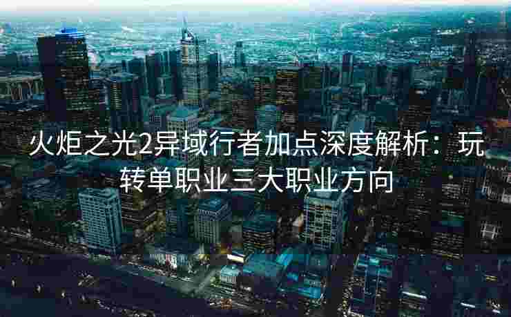 火炬之光2异域行者加点深度解析：玩转单职业三大职业方向