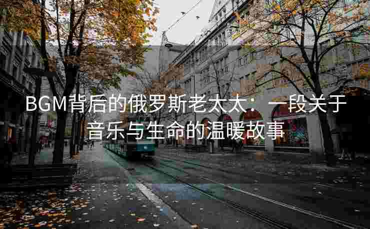 BGM背后的俄罗斯老太太：一段关于音乐与生命的温暖故事