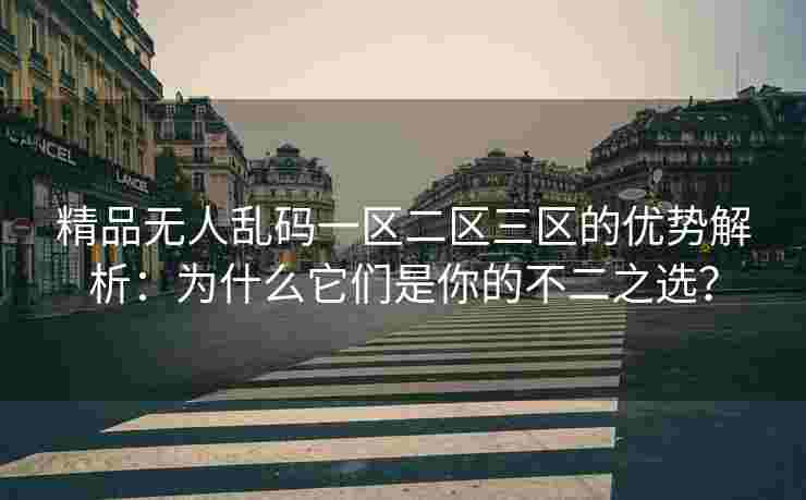 精品无人乱码一区二区三区的优势解析：为什么它们是你的不二之选？