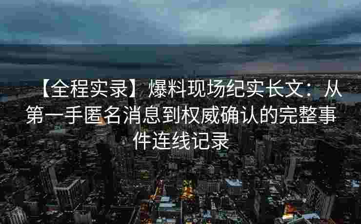 【全程实录】爆料现场纪实长文：从第一手匿名消息到权威确认的完整事件连线记录