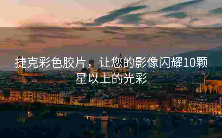 捷克彩色胶片，让您的影像闪耀10颗星以上的光彩
