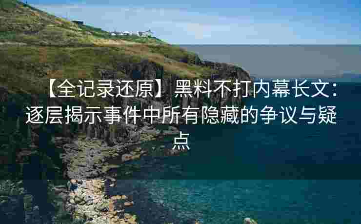 【全记录还原】黑料不打内幕长文：逐层揭示事件中所有隐藏的争议与疑点