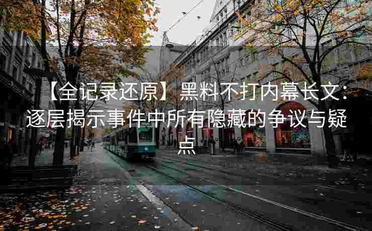 【全记录还原】黑料不打内幕长文：逐层揭示事件中所有隐藏的争议与疑点