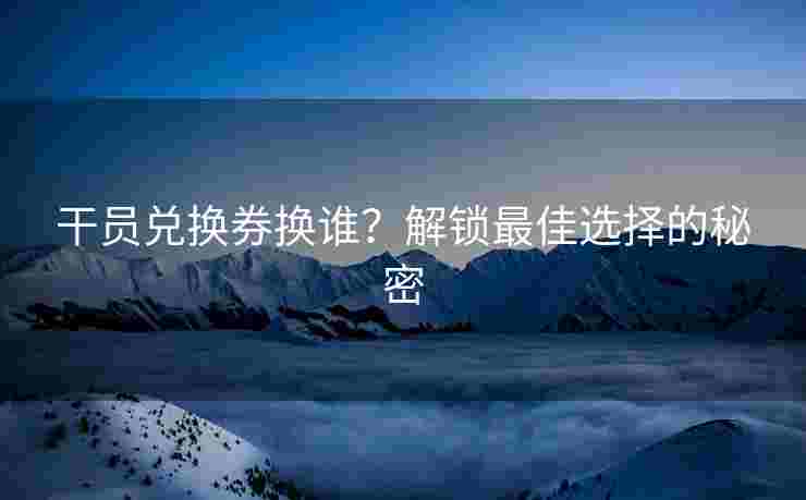 干员兑换券换谁？解锁最佳选择的秘密