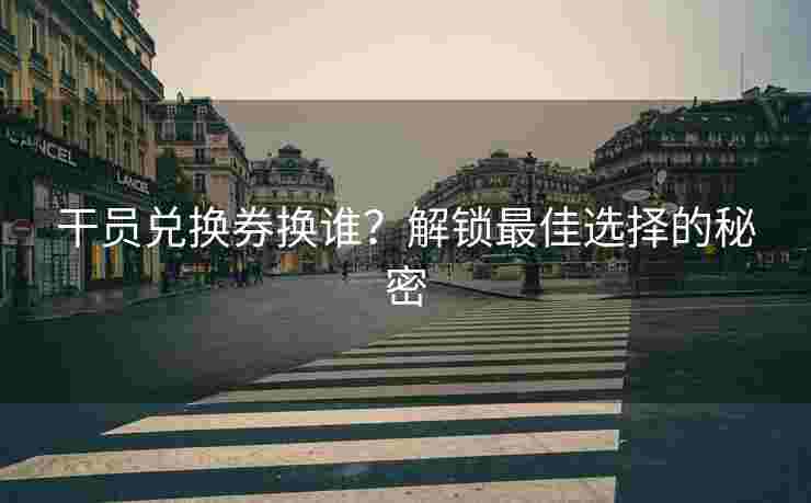 干员兑换券换谁？解锁最佳选择的秘密