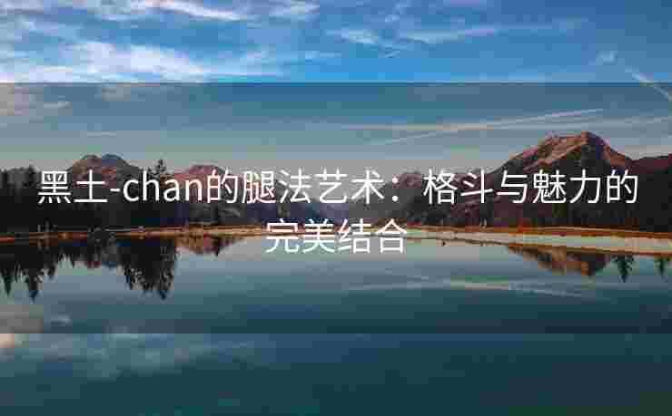 黑土-chan的腿法艺术：格斗与魅力的完美结合