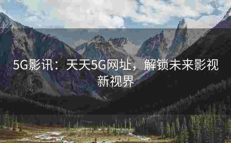 5G影讯：天天5G网址，解锁未来影视新视界