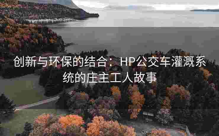 创新与环保的结合：HP公交车灌溉系统的庄主工人故事