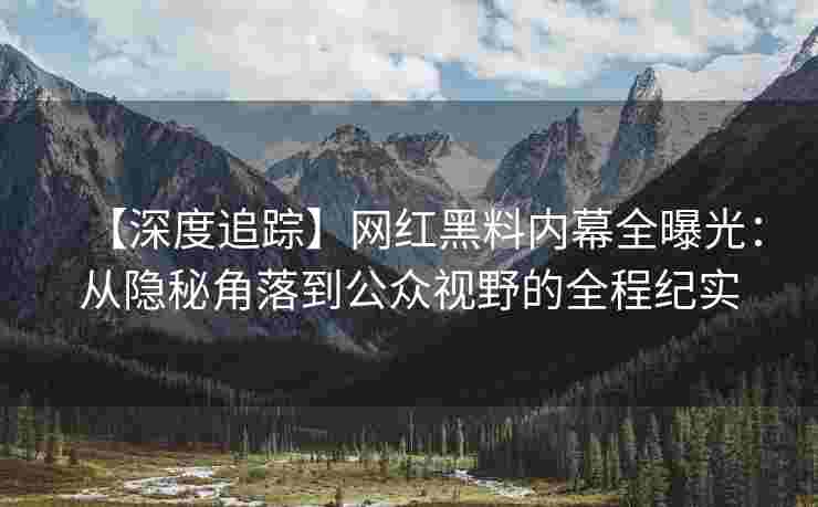 【深度追踪】网红黑料内幕全曝光：从隐秘角落到公众视野的全程纪实