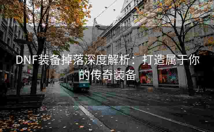 DNF装备掉落深度解析：打造属于你的传奇装备