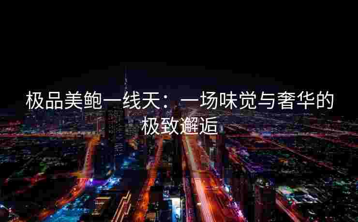极品美鲍一线天：一场味觉与奢华的极致邂逅
