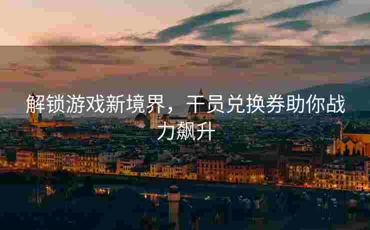 解锁游戏新境界，干员兑换券助你战力飙升