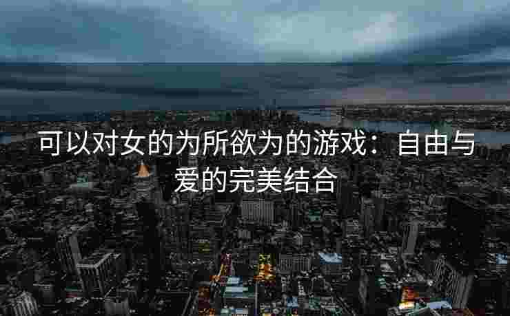可以对女的为所欲为的游戏：自由与爱的完美结合