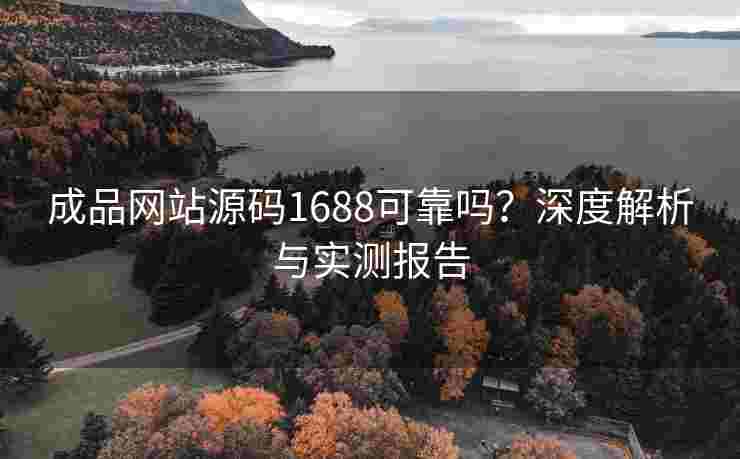 成品网站源码1688可靠吗？深度解析与实测报告