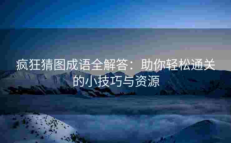 疯狂猜图成语全解答：助你轻松通关的小技巧与资源