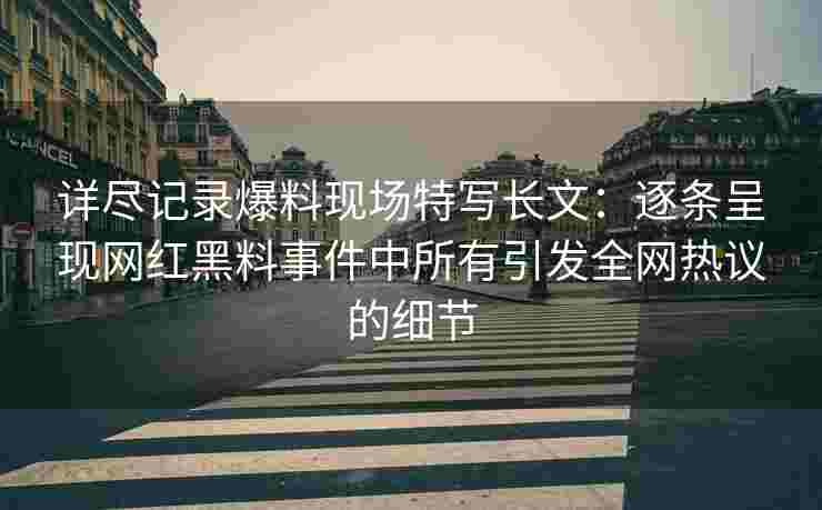 详尽记录爆料现场特写长文：逐条呈现网红黑料事件中所有引发全网热议的细节