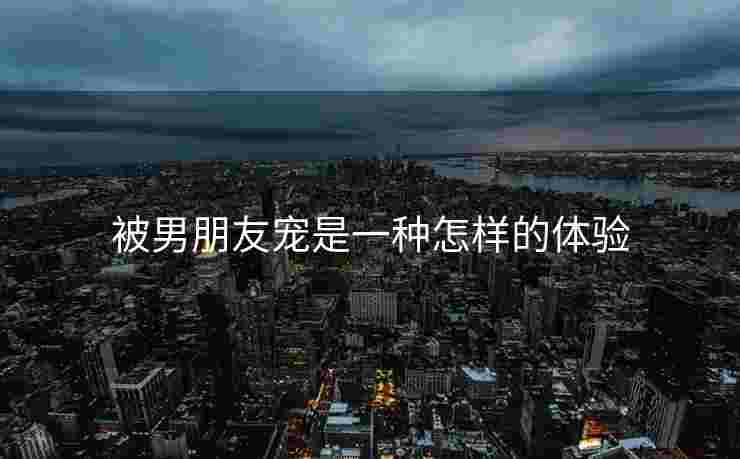 被男朋友宠是一种怎样的体验