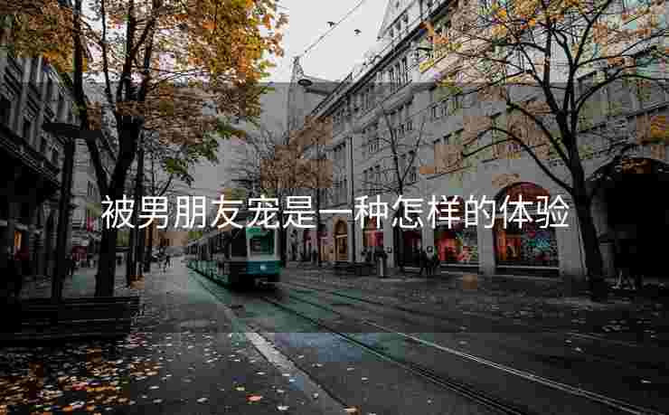 被男朋友宠是一种怎样的体验
