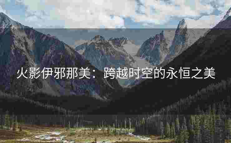 火影伊邪那美：跨越时空的永恒之美